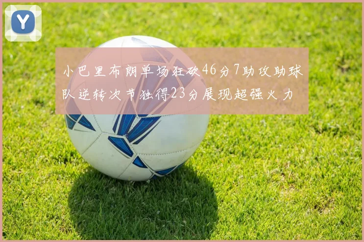 小巴里布朗单场狂砍46分7助攻助球队逆转次节独得23分展现超强火力