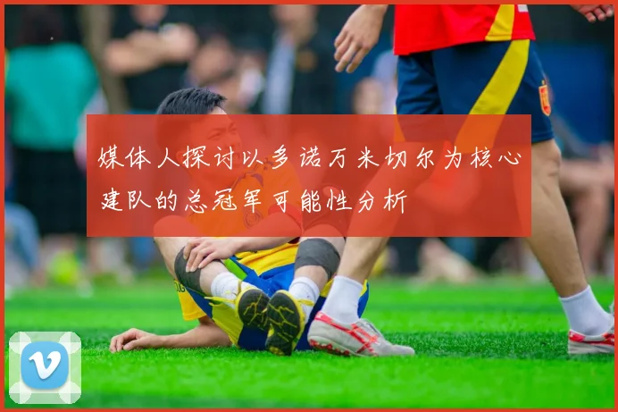 媒体人探讨以多诺万米切尔为核心建队的总冠军可能性分析
