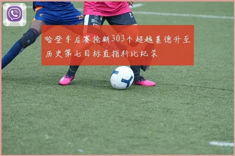 哈登季后赛抢断303个超越基德升至历史第七目标直指科比纪录