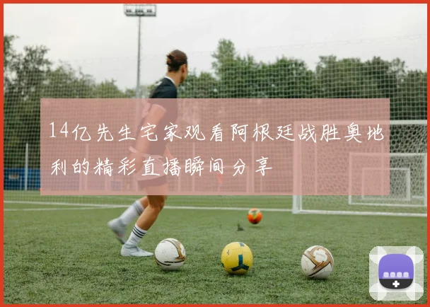 14亿先生宅家观看阿根廷战胜奥地利的精彩直播瞬间分享
