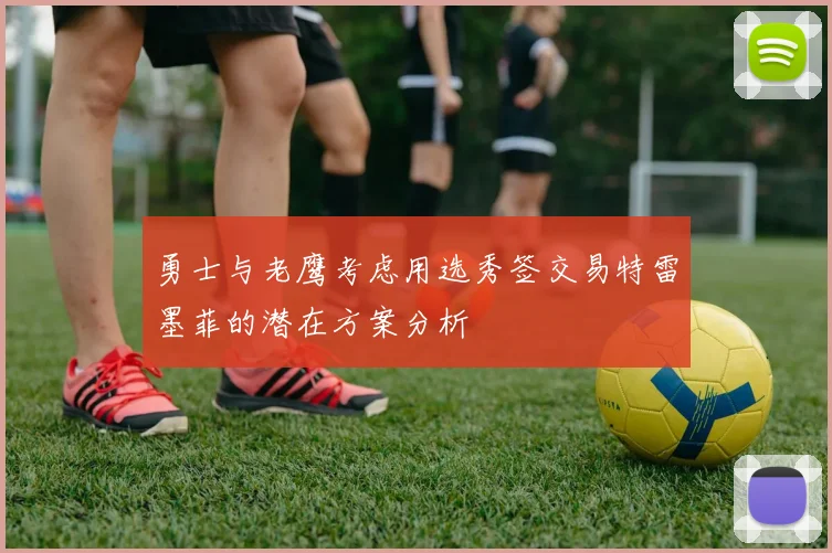 勇士与老鹰考虑用选秀签交易特雷墨菲的潜在方案分析