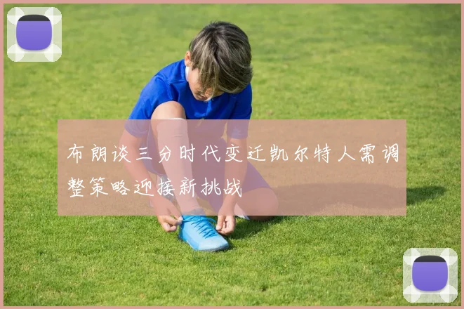 布朗谈三分时代变迁凯尔特人需调整策略迎接新挑战