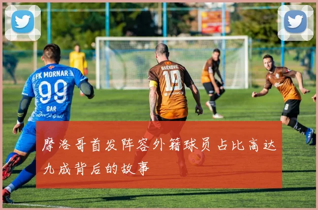 摩洛哥首发阵容外籍球员占比高达九成背后的故事
