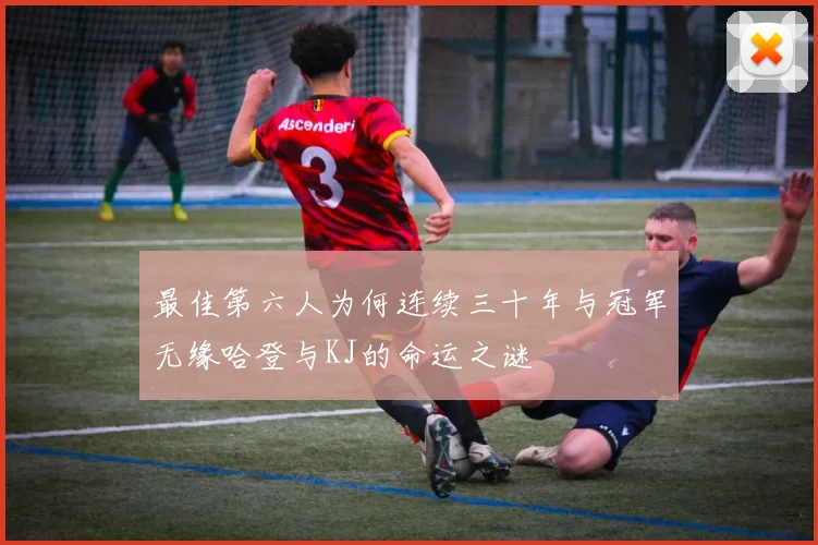 最佳第六人为何连续三十年与冠军无缘哈登与KJ的命运之谜