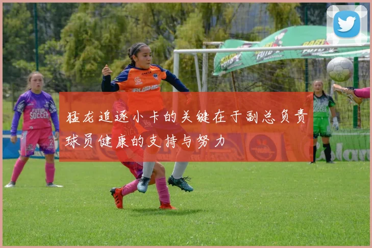 猛龙追逐小卡的关键在于副总负责球员健康的支持与努力