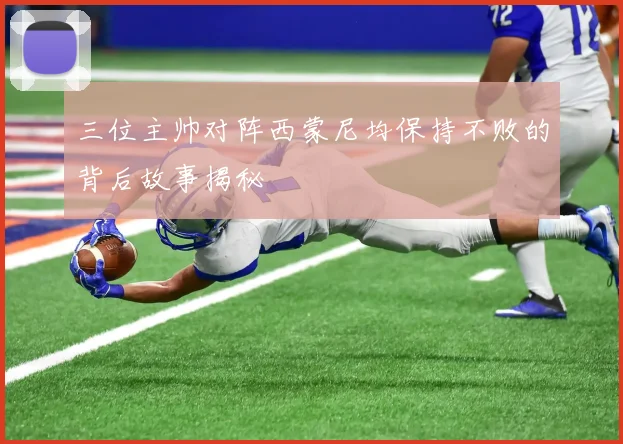 三位主帅对阵西蒙尼均保持不败的背后故事揭秘