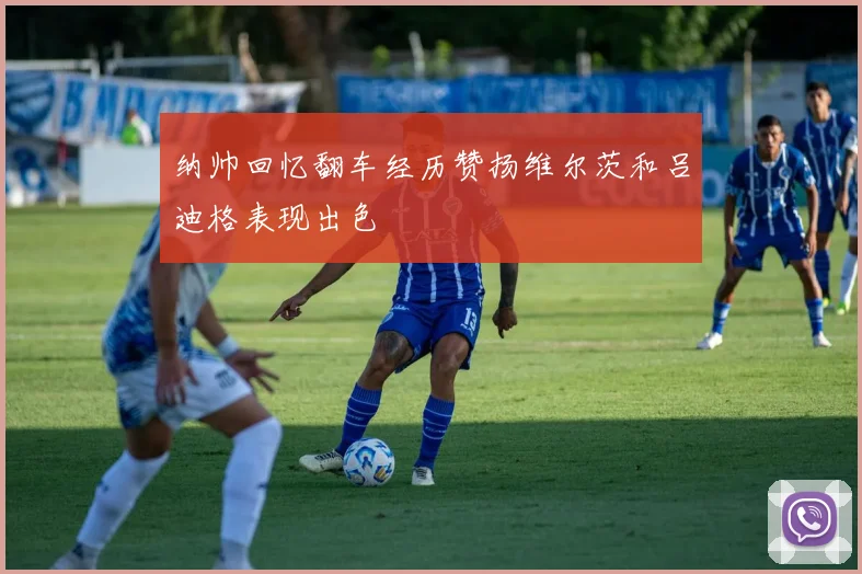 纳帅回忆翻车经历赞扬维尔茨和吕迪格表现出色