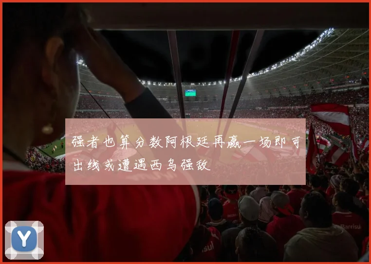 强者也算分数阿根廷再赢一场即可出线或遭遇西乌强敌