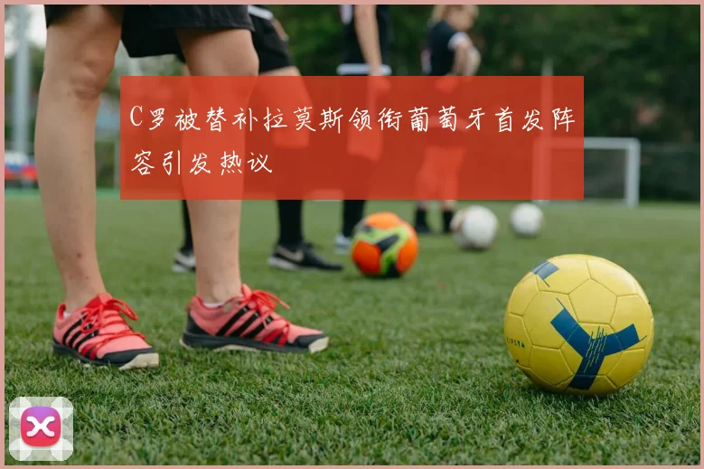 C罗被替补拉莫斯领衔葡萄牙首发阵容引发热议
