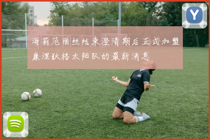 海莉范丽丝结束澄清期后正式加盟康涅狄格太阳队的最新消息