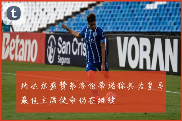 纳达尔盛赞弗洛伦蒂诺称其为皇马最佳主席使命仍在继续
