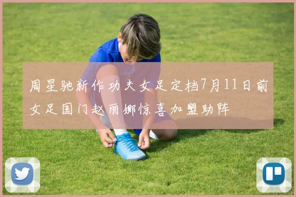 周星驰新作功夫女足定档7月11日前女足国门赵丽娜惊喜加盟助阵