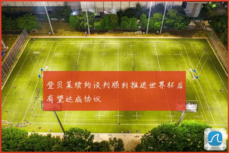 登贝莱续约谈判顺利推进世界杯后有望达成协议