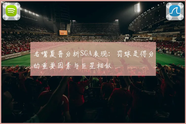 名嘴夏普分析SGA表现：罚球是得分的重要因素与巨星相似
