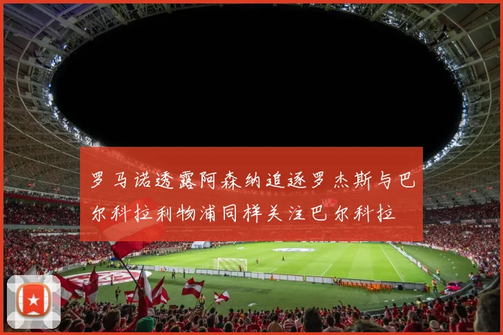 罗马诺透露阿森纳追逐罗杰斯与巴尔科拉利物浦同样关注巴尔科拉