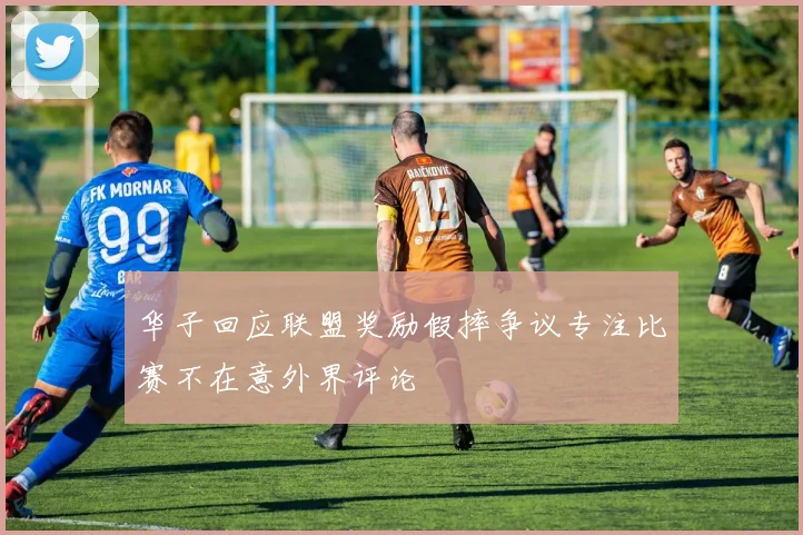 华子回应联盟奖励假摔争议专注比赛不在意外界评论